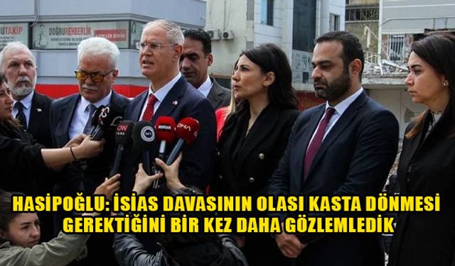 Hasipoğlu: İsias davasının olası kasta dönmesi gerektiğini bir kez daha gözlemledik