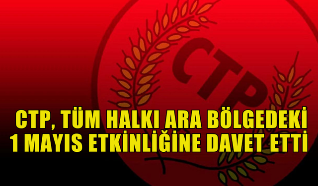 CTP, TÜM HALKI ARA BÖLGEDEKİ 1 MAYIS ETKİNLİĞİNE DAVET ETTİ