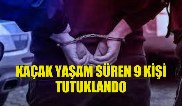 KAÇAK YAŞAM SÜREN 9 KİŞİ TUTUKLANDI