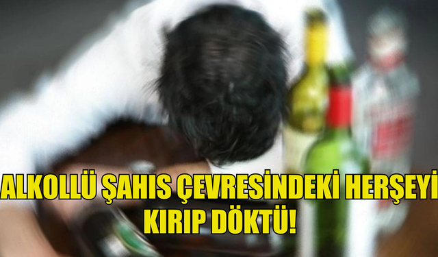 ALKOLLÜ ŞAHIS ÇEVRESİNDEKİ HERŞEYİ KIRIP GEÇİRDİ!