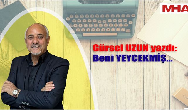 GÜRSEL UZUN YAZDI / Beni YEYCEKMİŞ…