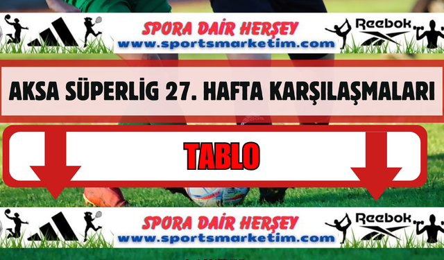 Aksa Süper Lig 27. hafta karşılaşmaları