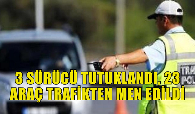 DENETİMLERDE 3 SÜRÜCÜ TUTUKLANDI, 23 ARAÇ İSE TRAFİKTEN EDİLDİ