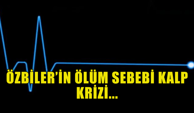 ÖZBİLER’İN ÖLÜM SEBEBİ KALP KRİZİ...