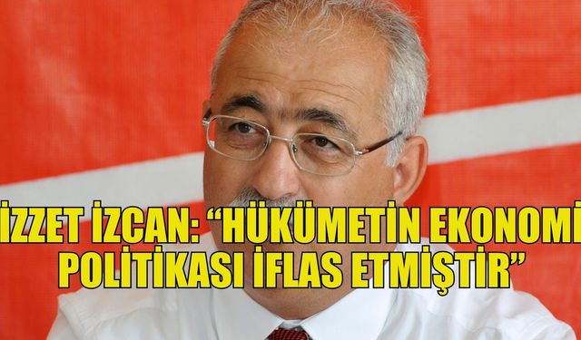 İzzet İzcan: “Hükümetin ekonomi politikası iflas etmiştir”