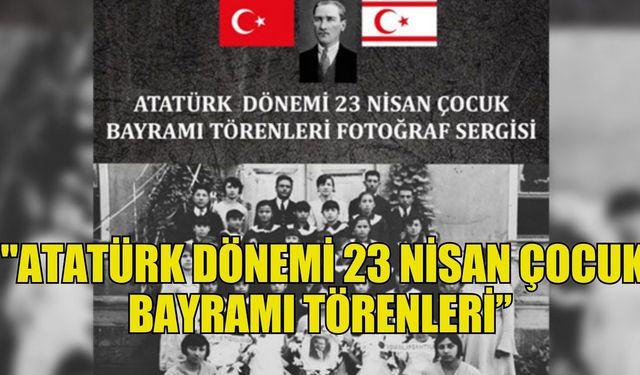 Girne’de "Atatürk Dönemi 23 Nisan Çocuk Bayramı Törenleri” konulu sergi