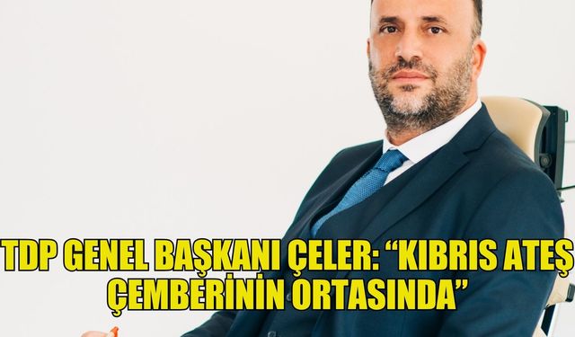 TDP Genel Başkanı Çeler: “Kıbrıs ateş çemberinin ortasında”