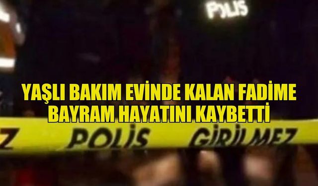 Yaşlı bakım evinde kalan Fadime Bayram hayatını kaybetti