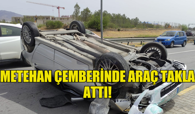 METEHAN ÇEMBERİNDE KAZA! ARAÇ TAKLA ATTI