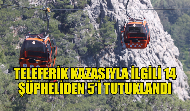 Antalya'daki teleferik kazasıyla ilgili 14 şüpheliden 5'i tutuklandı