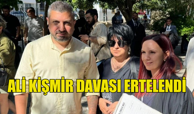 ALİ KİŞMİR'İN DAVASI ERTELENDİ