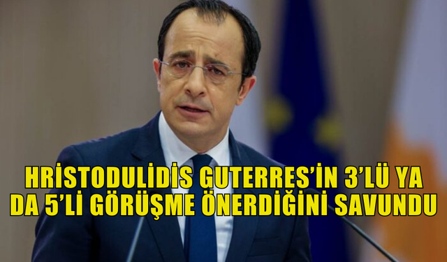 HRİSTODULİDİS GUTERRES’İN 3’LÜ YA DA 5’Lİ GÖRÜŞME ÖNERDİĞİNİ SAVUNDU