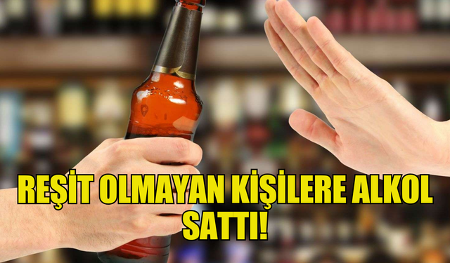 REŞİT OLMAYAN KİŞİLERE ALKOL SATTI!