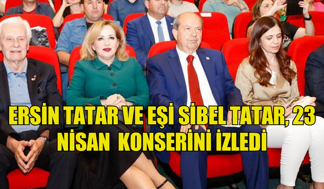 ERSİN TATAR VE EŞİ SİBEL TATAR, 23 NİSAN ULUSAL EGEMENLİK VE ÇOCUK BAYRAMI KONSERİNİ İZLEDİ