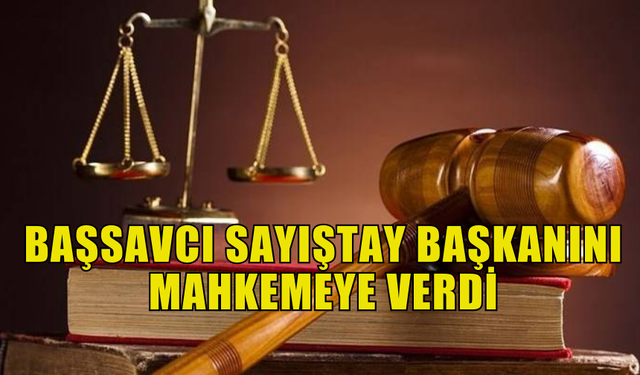 BAŞSAVCI SAYIŞTAY BAŞKANINI MAHKEMEYE VERDİ