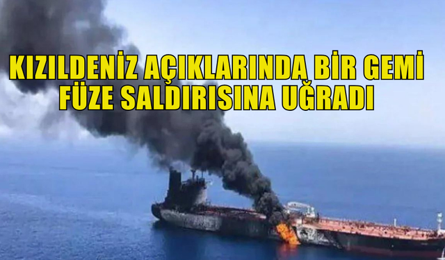 KIZILDENİZ AÇIKLARINDA BİR GEMİ FÜZE SALDIRISINA UĞRADI