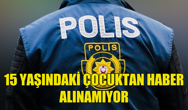 15 YAŞINDAKİ ÇOCUKTAN HABER ALINAMIYOR!