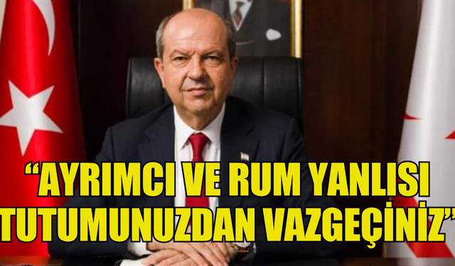 CUMHURBAŞKANI TATAR :“AYRIMCI VE RUM YANLISI TUTUMUNUZDAN VAZGEÇİNİZ”