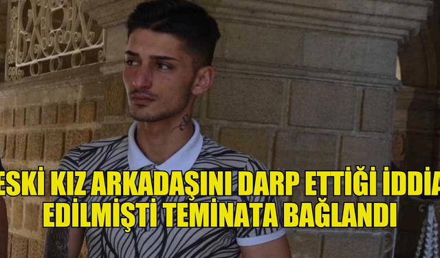 ESKİ KIZ ARKADAŞINI DARP ETTİĞİ İDDİA EDİLEN ŞAHIS TEMİNATA BAĞLANDI