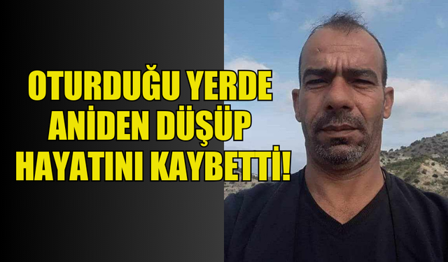 OTURDUĞU YERDE ANİDEN DÜŞÜP HAYATINI KAYBETTİ!