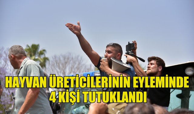 HAYVAN ÜRETİCİLERİNİN EYLEMİNDE 4 KİŞİ TUTUKLANDI