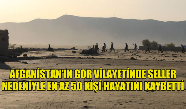 AFGANİSTAN'IN GOR VİLAYETİNDE SELLER NEDENİYLE EN AZ 50 KİŞİ HAYATINI KAYBETTİ