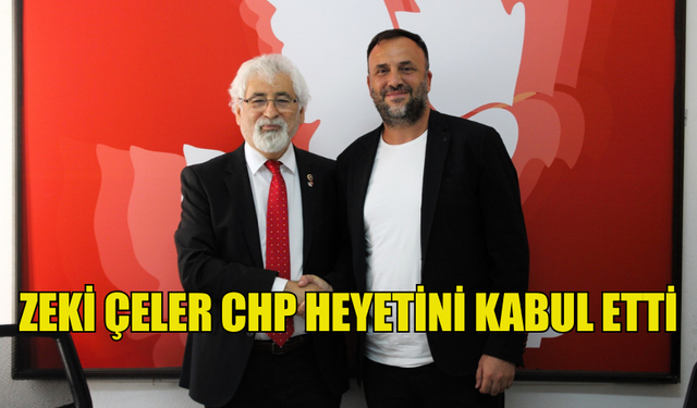 ZEKİ ÇELER  TÜRKİYE ANA MUHALEFET CUMHURİYET HALK PARTİSİ (CHP) HEYETİNİ KABUL ETTİ