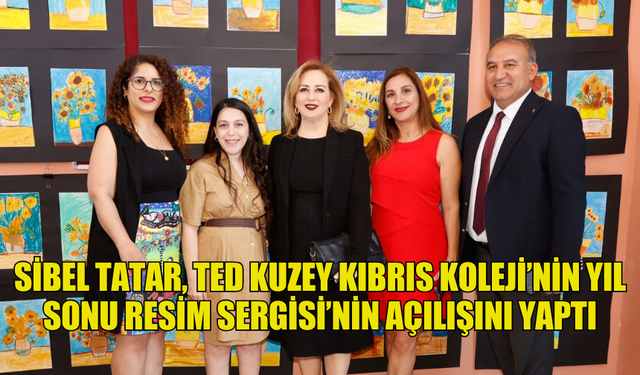 SİBEL TATAR, TED KUZEY KIBRIS KOLEJİ’NİN YIL SONU RESİM SERGİSİ’NİN AÇILIŞINI YAPTI