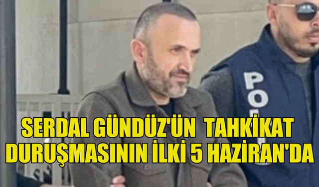 SERDAL GÜNDÜZ'ÜN  TAHKİKAT  DURUŞMASININ İLKİ 5 HAZİRAN'DA