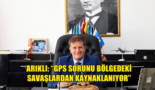 ARIKLI: “GPS SORUNU BÖLGEDEKİ SAVAŞLARDAN KAYNAKLANIYOR”