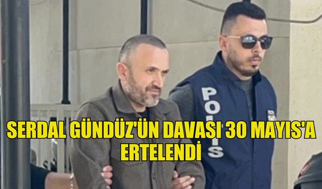 SERDAL GÜNDÜZ'ÜN DAVASI 30 MAYIS'A ERTELENDİ