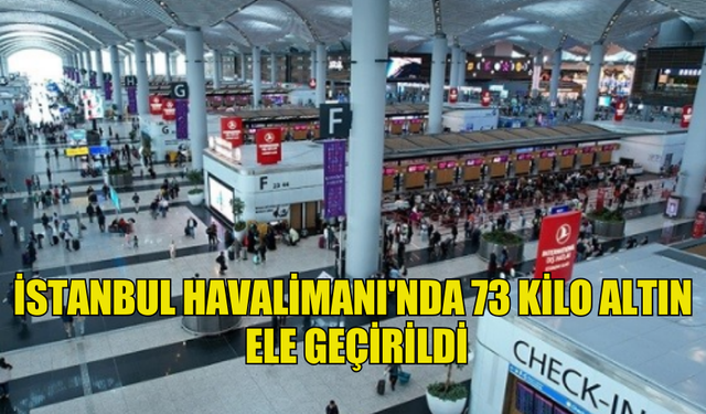 İSTANBUL HAVALİMANI'NDA 73 KİLO ALTIN  ELE GEÇİRİLDİ