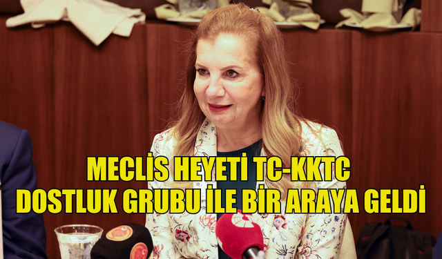 MECLİS HEYETİ TC-KKTC DOSTLUK GRUBU İLE BİR ARAYA GELDİ