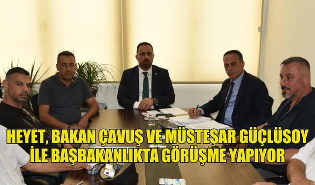 HEYET, BAKAN ÇAVUŞ VE MÜSTEŞAR GÜÇLÜSOY İLE BAŞBAKANLIKTA GÖRÜŞME YAPIYOR