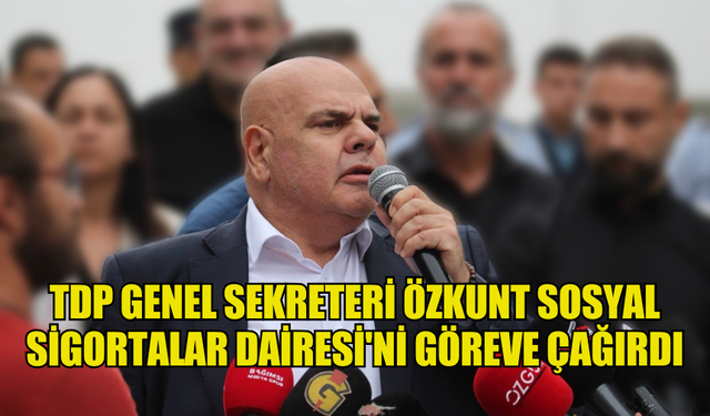 TDP GENEL SEKRETERİ ÖZKUNT SOSYAL SİGORTALAR DAİRESİ'Nİ GÖREVE ÇAĞIRDI