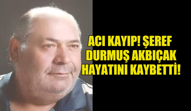 ŞEREF DURMUŞ AKBIÇAK HAYATINI KAYBETTİ!