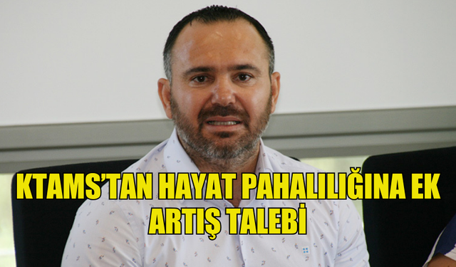 KTAMS’TAN HAYAT PAHALILIĞINA EK ARTIŞ TALEBİ