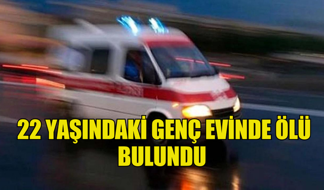 22 YAŞINDAKİ GENÇ EVİNDE ÖLÜ BULUNDU