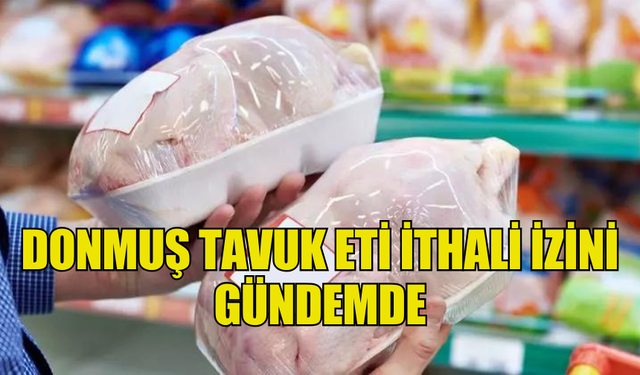 DONMUŞ TAVUK ETİ İTHALİ İZİNİ GÜNDEMDE