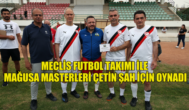 MECLİS FUTBOL TAKIMI İLE MAĞUSA MASTERLERİ ÇETİN ŞAH İÇİN OYNADI