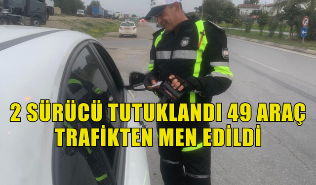 TRAFİK DENETİMLERİNDE 2 SÜRÜCÜ TUTUKLANDI 49 ARAÇ TRAFİKTEN MEN EDİLDİ