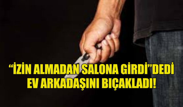 “İZİN ALMADAN SALONA GİRDİ”DEDİ EV ARKADAŞINI BIÇAKLADI!