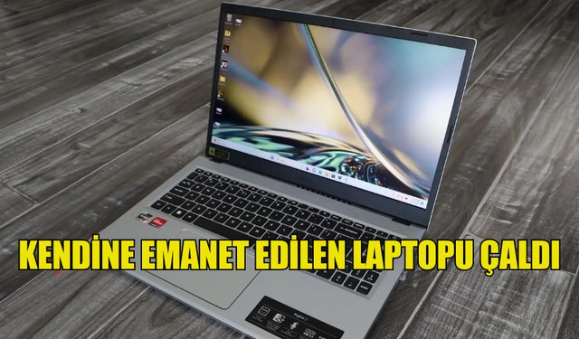 KENDİNE EMANET EDİLEN LAPTOPU ÇALDI