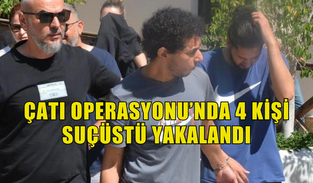 ÇATI OPERASYONU'NDA SUÇÜSTÜ YAKALANDILAR