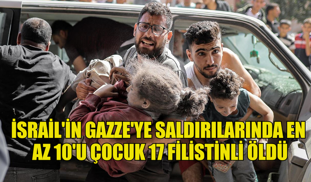 İSRAİL'İN GAZZE'YE SALDIRILARINDA EN AZ 10'U ÇOCUK 17 FİLİSTİNLİ ÖLDÜ