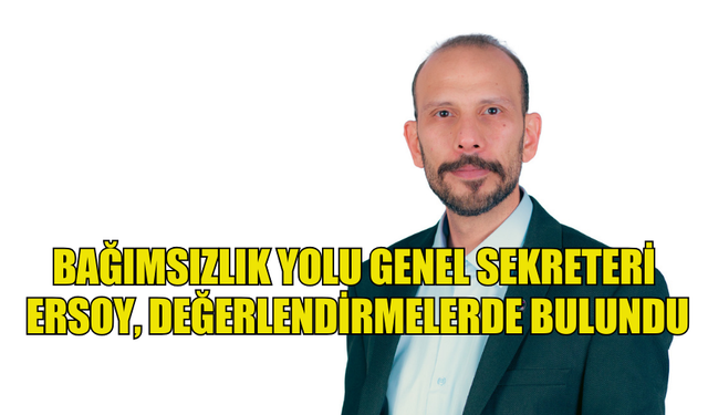 BAĞIMSIZLIK YOLU GENEL SEKRETERİ ERSOY, DEĞERLENDİRMELERDE BULUNDU