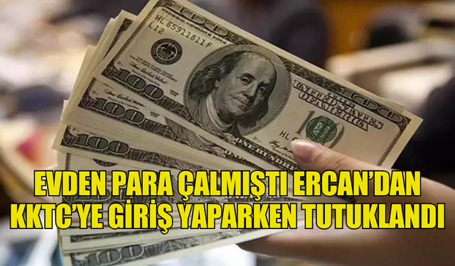 EVDEN PARA ÇALMIŞTI ERCAN’DAN  KKTC’YE GİRİŞ YAPARKEN TUTUKLANDI