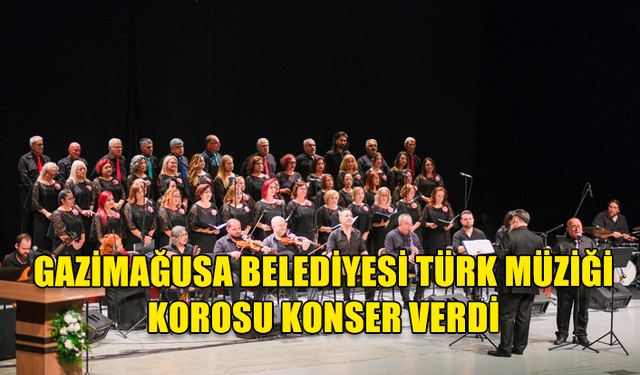 GAZİMAĞUSA BELEDİYESİ TÜRK MÜZİĞİ KOROSU KONSER VERDİ