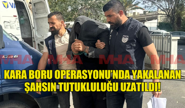 KARA BORU OPERASYONU’NDA YAKALANAN ŞAHSIN TUTUKLULUĞU UZATILDI!