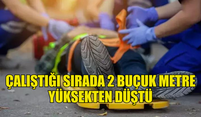 ÇALIŞTIĞI SIRADA 2 BUÇUK METRE  YÜKSEKTEN DÜŞTÜ